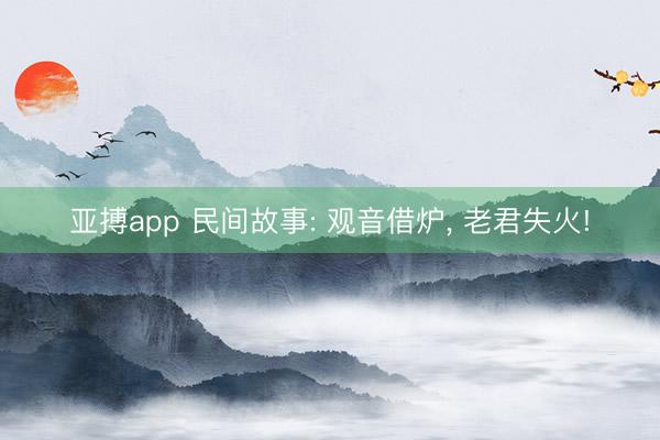 亚搏app 民间故事: 观音借炉， 老君失火!