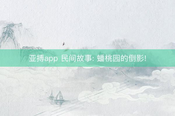 亚搏app 民间故事: 蟠桃园的倒影!