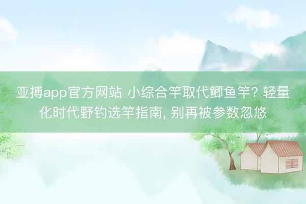 亚搏app官方网站 小综合竿取代鲫鱼竿? 轻量化时代野钓选竿指南， 别再被参数忽悠