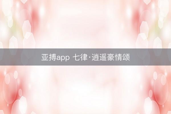 亚搏app 七律·逍遥豪情颂