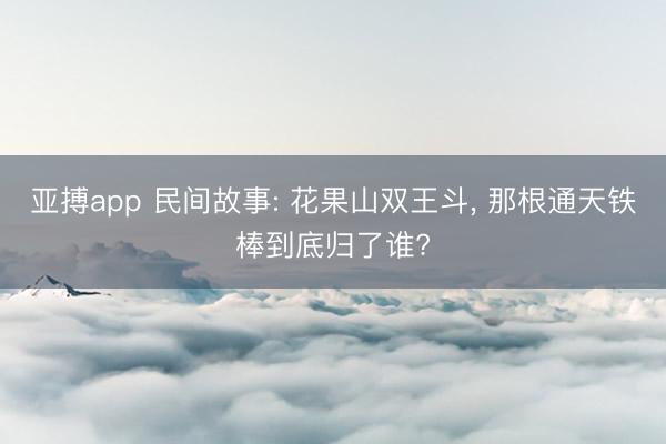 亚搏app 民间故事: 花果山双王斗， 那根通天铁棒到底归了谁?