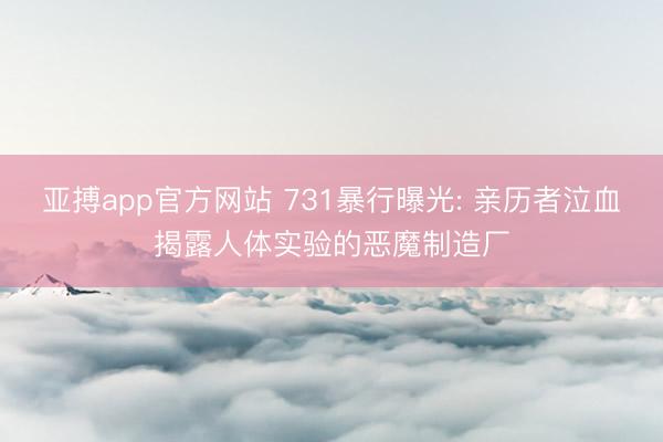 亚搏app官方网站 731暴行曝光: 亲历者泣血揭露人体实验的恶魔制造厂