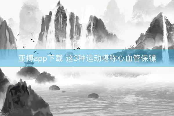 亚搏app下载 这3种运动堪称心血管保镖