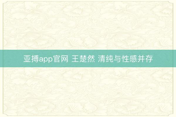 亚搏app官网 王楚然 清纯与性感并存