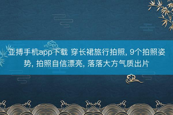 亚搏手机app下载 穿长裙旅行拍照, 9个拍照姿势, 拍照自信漂亮, 落落大方气质出片
