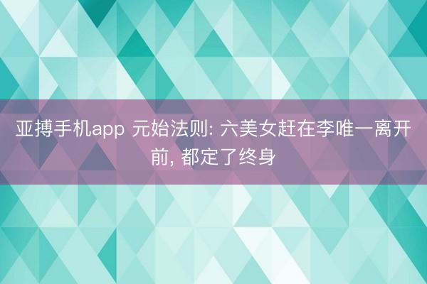 亚搏手机app 元始法则: 六美女赶在李唯一离开前， 都定了终身