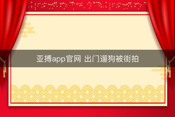 亚搏app官网 出门遛狗被街拍