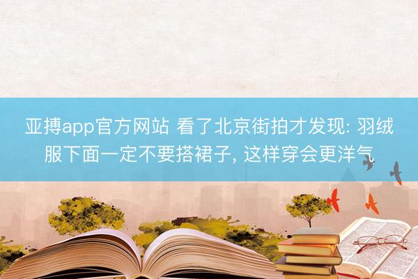 亚搏app官方网站 看了北京街拍才发现: 羽绒服下面一定不要搭裙子， 这样穿会更洋气