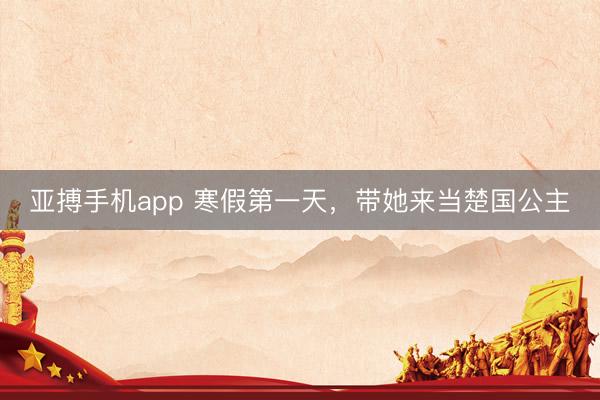 亚搏手机app 寒假第一天,带她来当楚国公主
