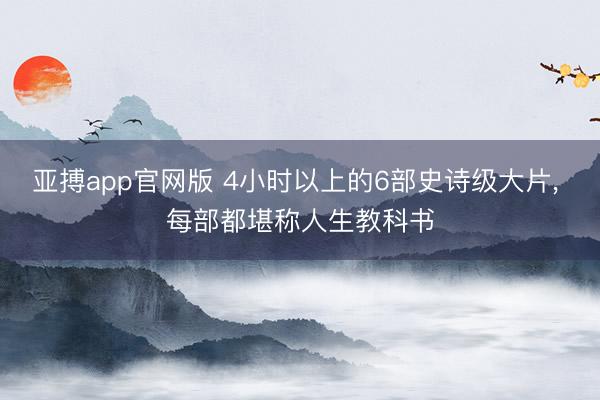 亚搏app官网版 4小时以上的6部史诗级大片， 每部都堪称人生教科书