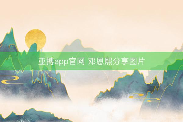 亚搏app官网 邓恩熙分享图片