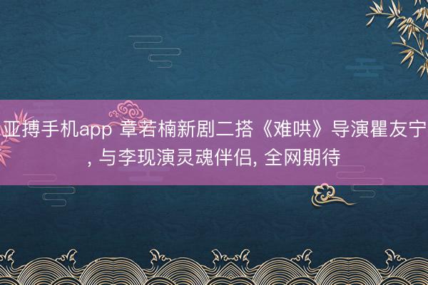 亚搏手机app 章若楠新剧二搭《难哄》导演瞿友宁, 与李现演灵魂伴侣, 全网期待