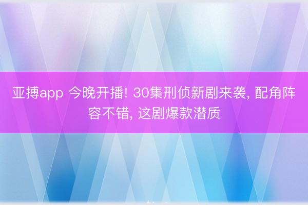 亚搏app 今晚开播! 30集刑侦新剧来袭, 配角阵容不错, 这剧爆款潜质