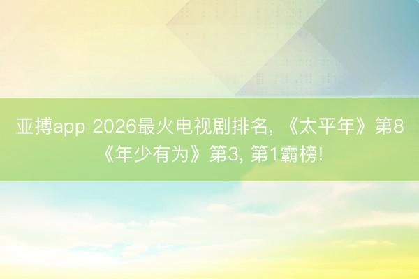 亚搏app 2026最火电视剧排名， 《太平年》第8《年少有为》第3， 第1霸榜!