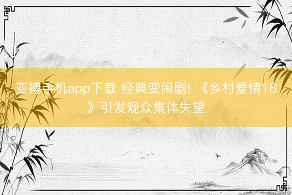 亚搏手机app下载 经典变闹剧! 《乡村爱情18》引发观众集体失望