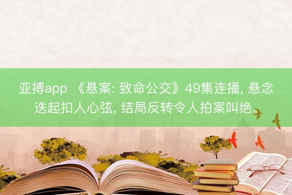 亚搏app 《悬案: 致命公交》49集连播, 悬念迭起扣人心弦, 结局反转令人拍案叫绝。