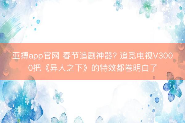 亚搏app官网 春节追剧神器? 追觅电视V3000把《异人之下》的特效都卷明白了