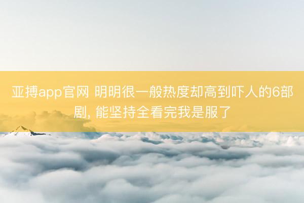 亚搏app官网 明明很一般热度却高到吓人的6部剧， 能坚持全看完我是服了