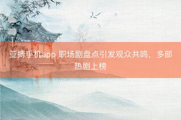亚搏手机app 职场剧盘点引发观众共鸣，多部热剧上榜