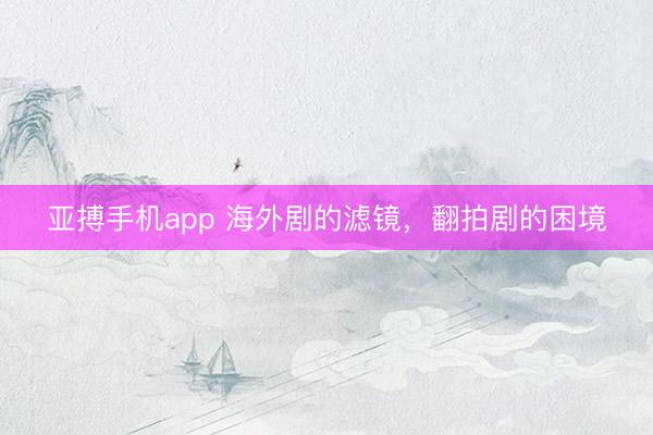 亚搏手机app 海外剧的滤镜，翻拍剧的困境