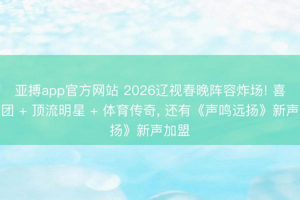 亚搏app官方网站 2026辽视春晚阵容炸场! 喜剧天团 + 顶流明星 + 体育传奇， 还有《声鸣远扬》新声加盟