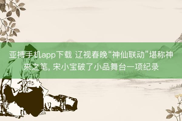 亚搏手机app下载 辽视春晚“神仙联动”堪称神来之笔, 宋小宝破了小品舞台一项纪录