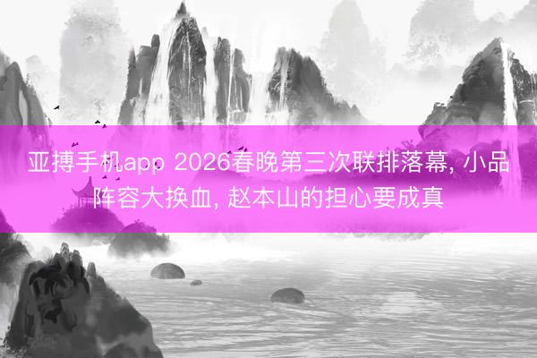 亚搏手机app 2026春晚第三次联排落幕, 小品阵容大换血, 赵本山的担心要成真