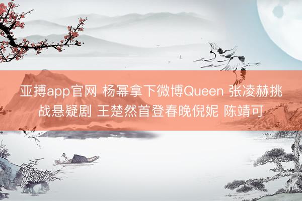亚搏app官网 杨幂拿下微博Queen 张凌赫挑战悬疑剧 王楚然首登春晚倪妮 陈靖可