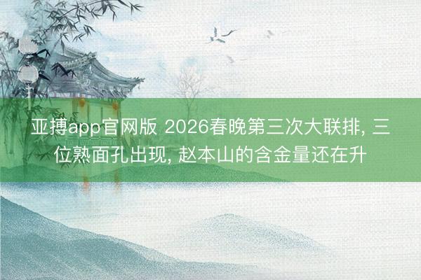 亚搏app官网版 2026春晚第三次大联排， 三位熟面孔出现， 赵本山的含金量还在升