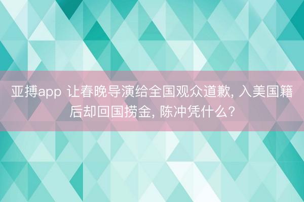 亚搏app 让春晚导演给全国观众道歉， 入美国籍后却回国捞金， 陈冲凭什么?