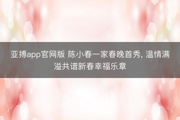 亚搏app官网版 陈小春一家春晚首秀， 温情满溢共谱新春幸福乐章