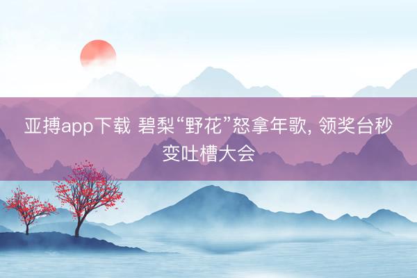 亚搏app下载 碧梨“野花”怒拿年歌， 领奖台秒变吐槽大会