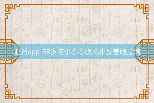 亚搏app 58岁陈小春春晚彩排反差萌拉满