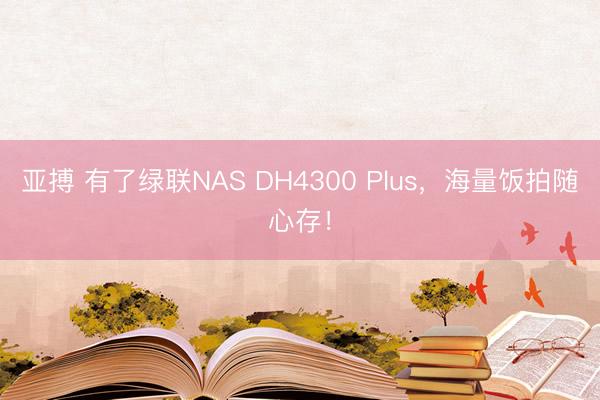 亚搏 有了绿联NAS DH4300 Plus，海量饭拍随心存！