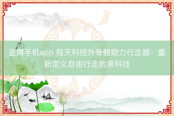 亚搏手机app 程天科技外骨骼助力行走器：重新定义自由行走的黑科技