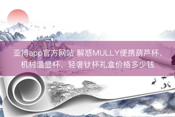 亚搏app官方网站 解惑MULLY便携葫芦杯、机械温显杯、轻奢钛杯礼盒价格多少钱