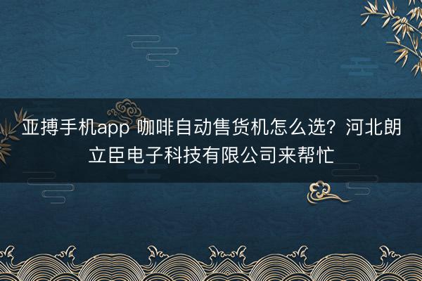 亚搏手机app 咖啡自动售货机怎么选?河北朗立臣电子科技有限公司来帮忙