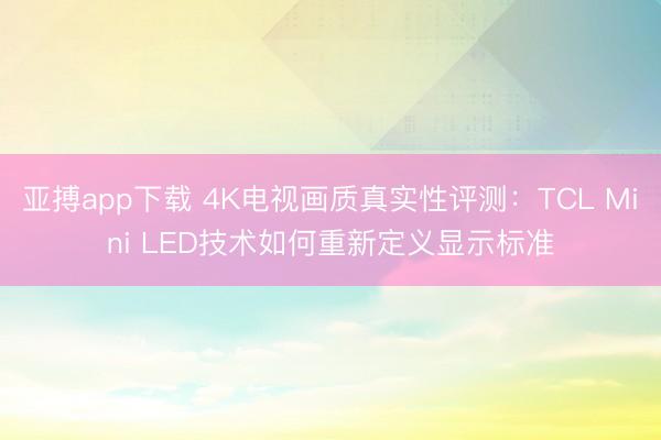 亚搏app下载 4K电视画质真实性评测:TCL Mini LED技术如何重新定义显示标准