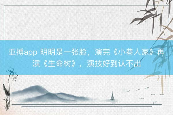亚搏app 明明是一张脸，演完《小巷人家》再演《生命树》，演技好到认不出