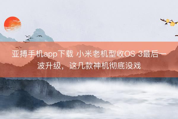 亚搏手机app下载 小米老机型收OS 3最后一波升级，这几款神机彻底没戏