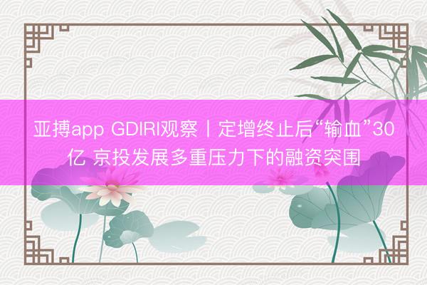 亚搏app GDIRI观察丨定增终止后“输血”30亿 京投发展多重压力下的融资突围