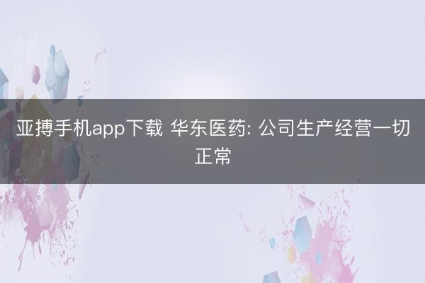 亚搏手机app下载 华东医药: 公司生产经营一切正常