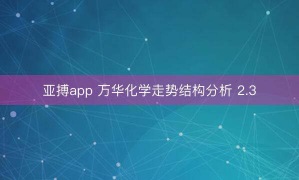 亚搏app 万华化学走势结构分析 2.3