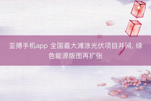 亚搏手机app 全国最大滩涂光伏项目并网， 绿色能源版图再扩张