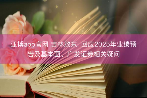 亚搏app官网 吉林敖东: 回应2025年业绩预告及基本面、广发证券相关疑问
