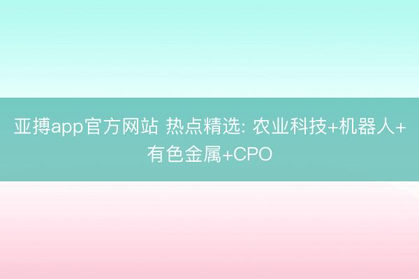 亚搏app官方网站 热点精选: 农业科技+机器人+有色金属+CPO
