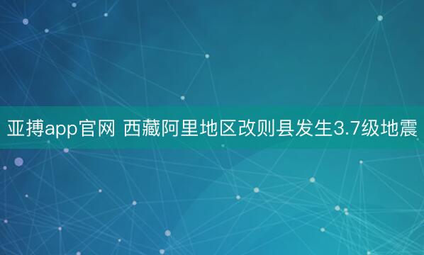 亚搏app官网 西藏阿里地区改则县发生3.7级地震