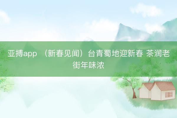 亚搏app （新春见闻）台青蜀地迎新春 茶润老街年味浓