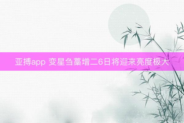 亚搏app 变星刍藁增二6日将迎来亮度极大