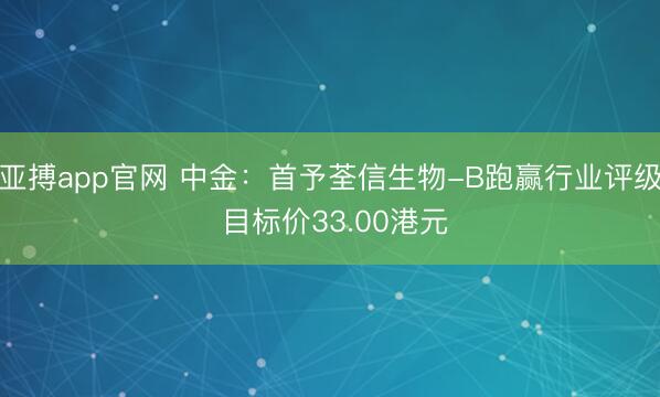 亚搏app官网 中金：首予荃信生物-B跑赢行业评级 目标价33.00港元